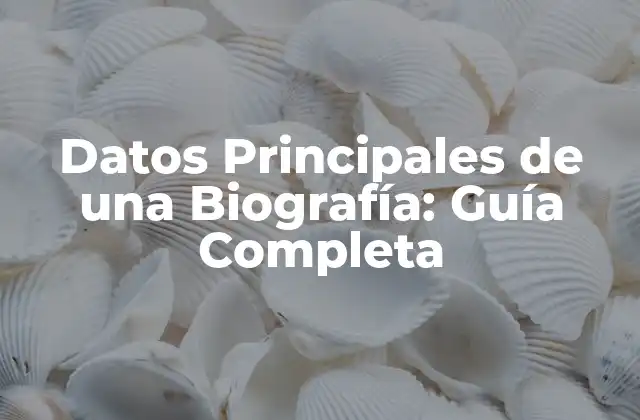 Datos Principales de una Biografía: Guía Completa