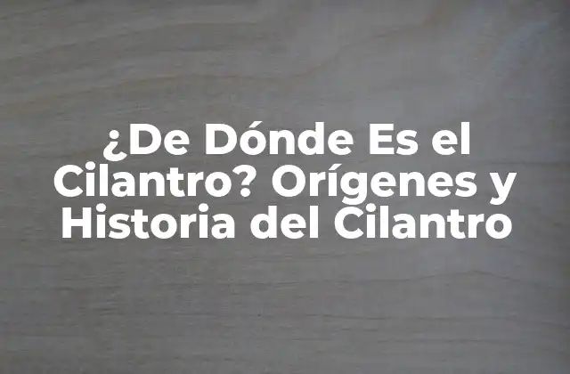 ¿de Dónde es el Cilantro? Orígenes y Historia Del Cilantro 2 Orígenes del Cilantro