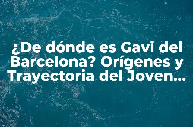 ¿de Dónde es Gavi Del Barcelona? Orígenes y Trayectoria Del Joven Mediocampista