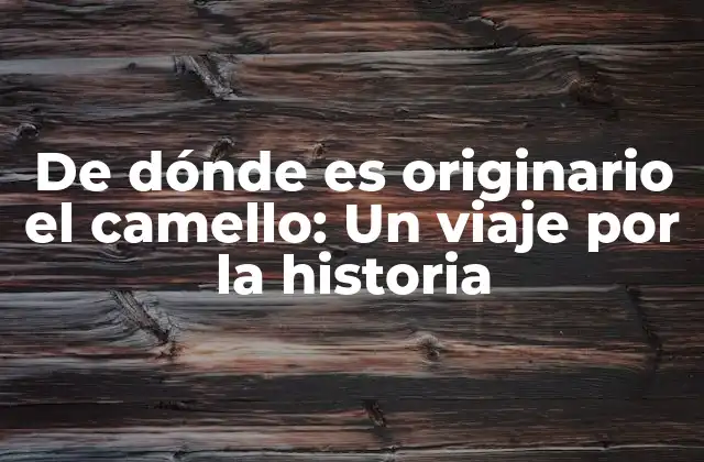 De Dónde es Originario el Camello: un Viaje por la Historia