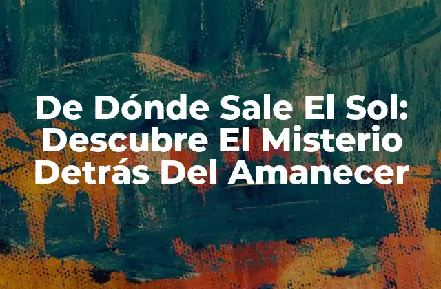 De Dónde Sale el Sol: Descubre el Misterio Detrás Del Amanecer