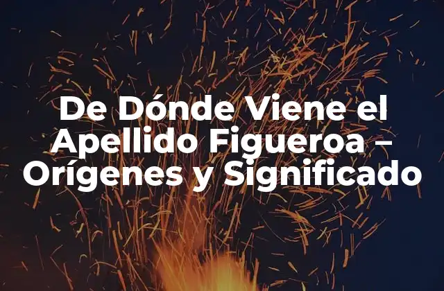 De Dónde Viene el Apellido Figueroa – Orígenes y Significado