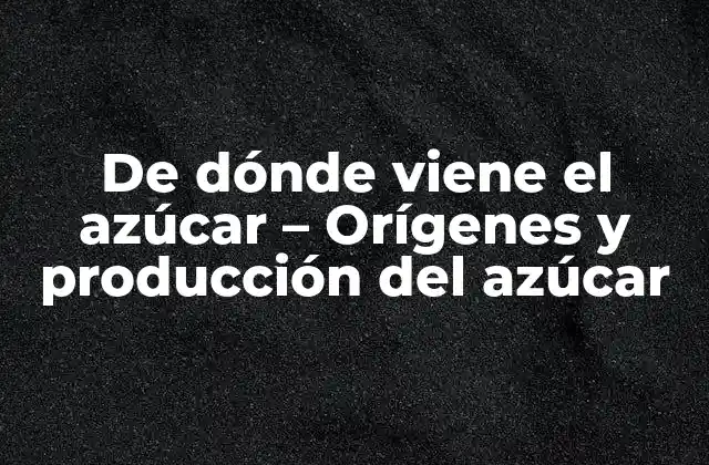 De Dónde Viene el Azúcar – Orígenes y Producción Del Azúcar