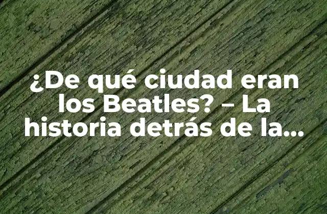 ¿de Qué Ciudad Eran los Beatles? – la Historia Detrás de la Banda de Liverpool