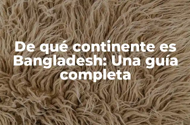 De Qué Continente es Bangladesh: una Guía Completa