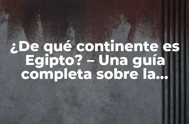 ¿de Qué Continente es Egipto? – una Guía Completa sobre la Ubicación Geográfica de Egipto