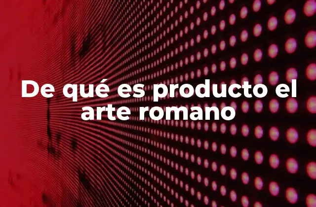 De Qué es Producto el Arte Romano