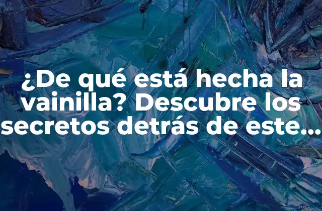 ¿de Qué Está Hecha la Vainilla? Descubre los Secretos Detrás de Este Ingrediente Popular