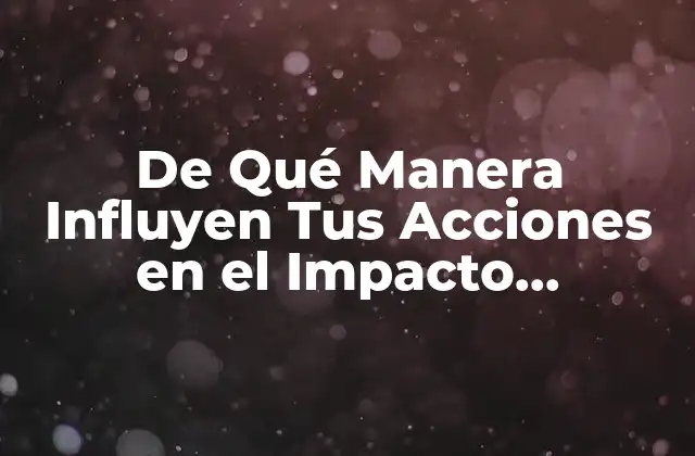 De Qué Manera Influyen Tus Acciones en el Impacto Ambiental: Conoce el Poder de Tus Decisiones Diarias