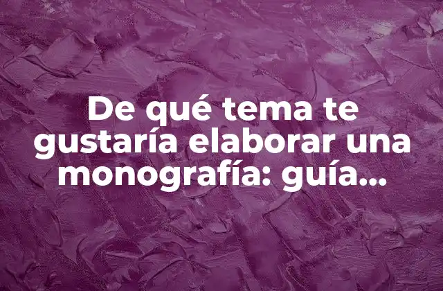 De Qué Tema Te Gustaría Elaborar una Monografía: Guía Completa