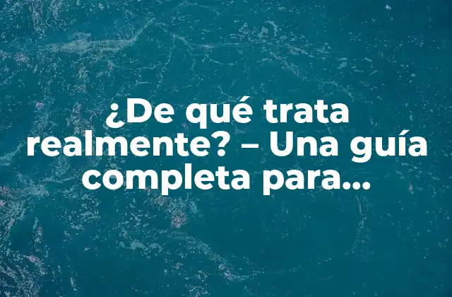 ¿de Qué Trata Realmente? – una Guía Completa para Entender el Tema
