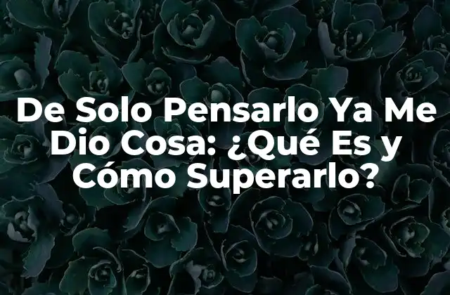 De Solo Pensarlo Ya Me Dio Cosa: ¿qué es y Cómo Superarlo?