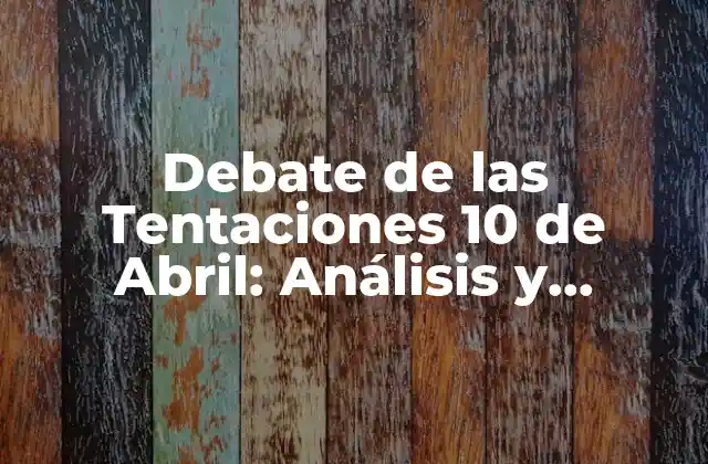 Orígenes y Desarrollo del Debate de las Tentaciones 10 de Abril