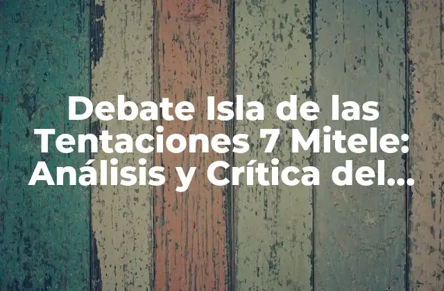 Debate Isla de las Tentaciones 7 Mitele: Análisis y Crítica Del Programa de Tv