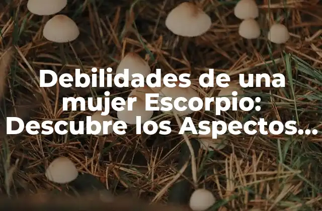 Debilidades de una Mujer Escorpio: Descubre los Aspectos Ocultos de Su Personalidad