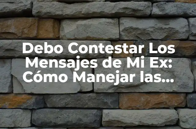 Debo Contestar los Mensajes de Mi Ex: Cómo Manejar las Comunicaciones con un Ex
