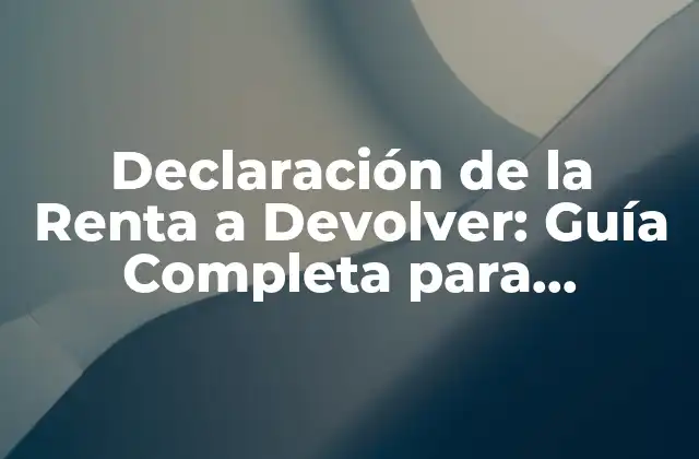Declaración de la Renta a Devolver: Guía Completa para Aprovechar Al Máximo