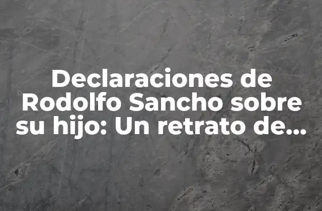 Declaraciones de Rodolfo Sancho sobre Su Hijo: un Retrato de Amor y Dedicación