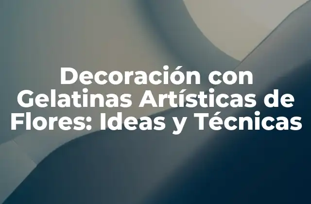 Decoración con Gelatinas Artísticas de Flores: Ideas y Técnicas