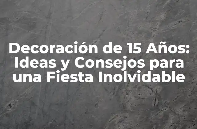 Decoración de 15 Años: Ideas y Consejos para una Fiesta Inolvidable