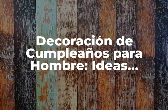 Decoración de Cumpleaños para Hombre: Ideas Originales y Efectivas