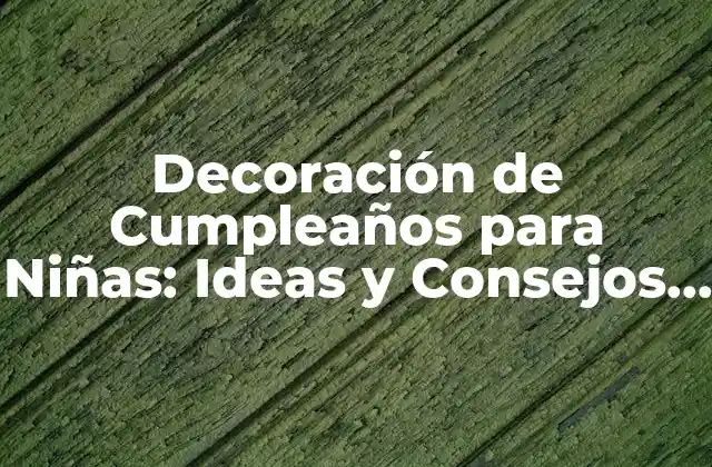 Decoración de Cumpleaños para Niñas: Ideas y Consejos para una Fiesta Inolvidable