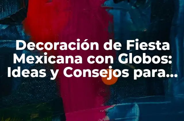 Decoración de Fiesta Mexicana con Globos: Ideas y Consejos para una Celebración Auténtica