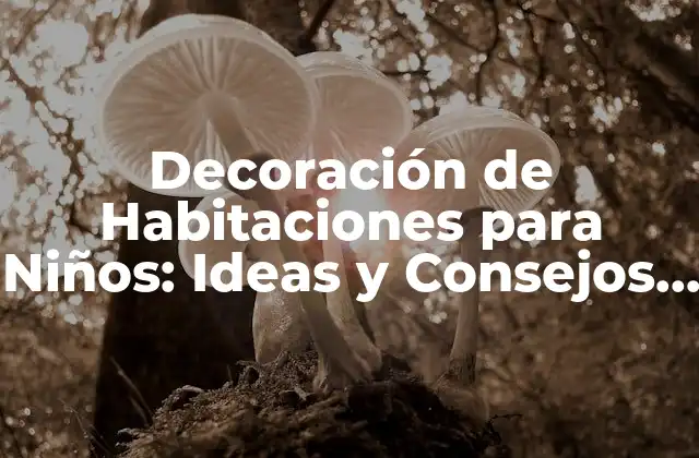 Decoración de Habitaciones para Niños: Ideas y Consejos para Crear un Espacio Divertido y Seguro
