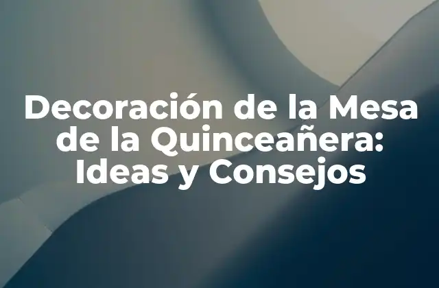Decoración de la Mesa de la Quinceañera: Ideas y Consejos