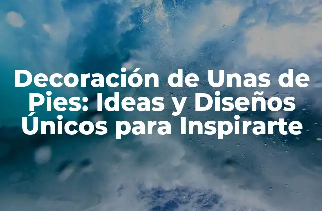 Decoración de unas de Pies: Ideas y Diseños Únicos para Inspirarte