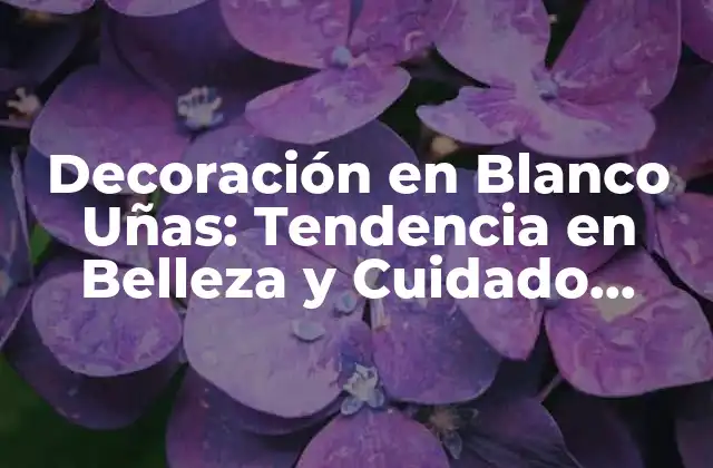 Decoración en Blanco Uñas: Tendencia en Belleza y Cuidado Personal