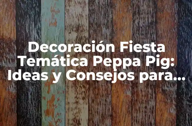 Decoración Fiesta Temática Peppa Pig: Ideas y Consejos para un Cumpleaños Inolvidable
