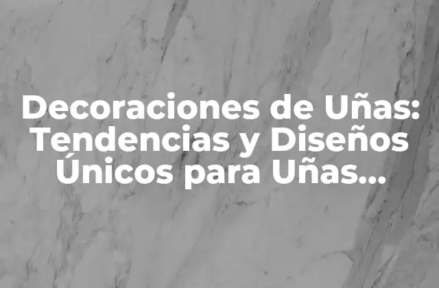 Decoraciones de Uñas: Tendencias y Diseños Únicos para Uñas Perfectas