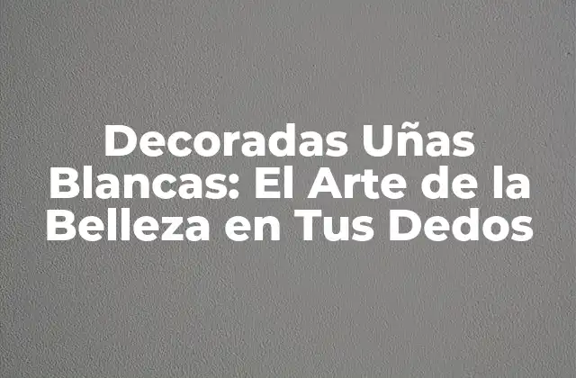 Decoradas Uñas Blancas: el Arte de la Belleza en Tus Dedos