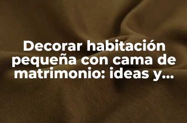 Decorar Habitación Pequeña con Cama de Matrimonio: Ideas y Consejos Prácticos