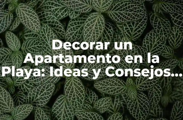 Decorar un Apartamento en la Playa: Ideas y Consejos para un Diseño Único
