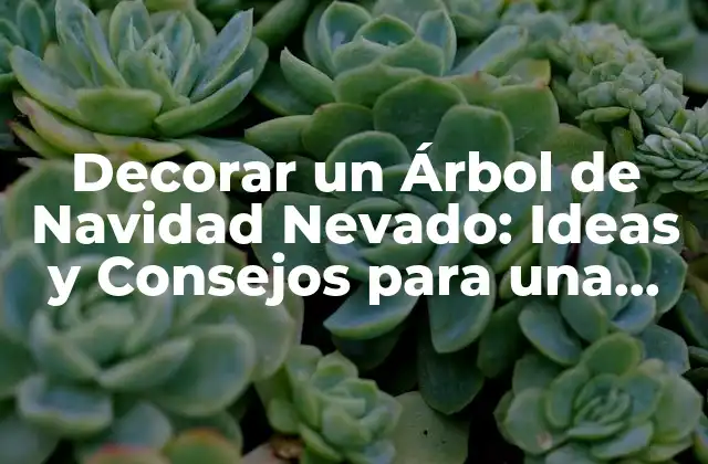 Decorar un Árbol de Navidad Nevado: Ideas y Consejos para una Decoración Navideña Única