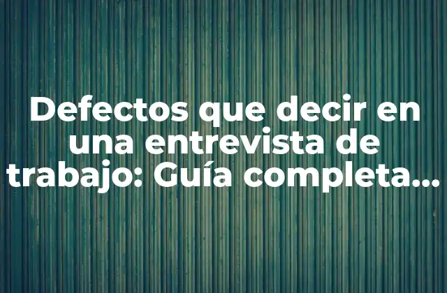 Defectos que Decir en una Entrevista de Trabajo: Guía Completa para Hablar de Tus Debilidades Con-confianza