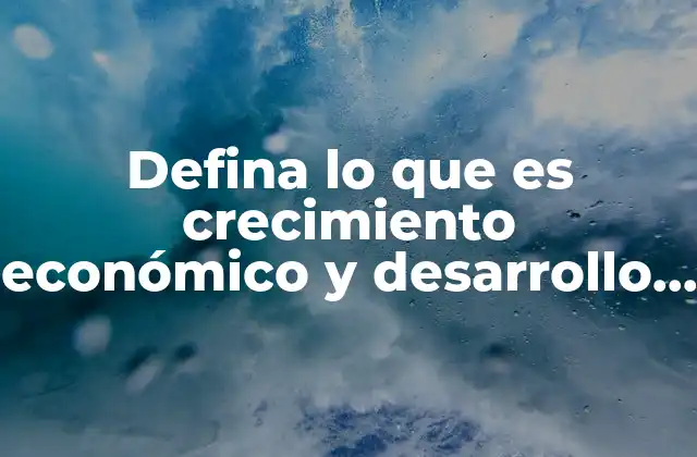 Defina Lo que es Crecimiento Económico y Desarrollo Económico