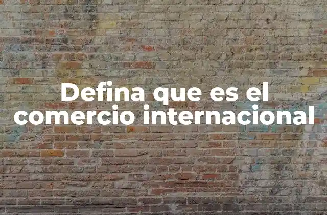 Defina que es el Comercio Internacional