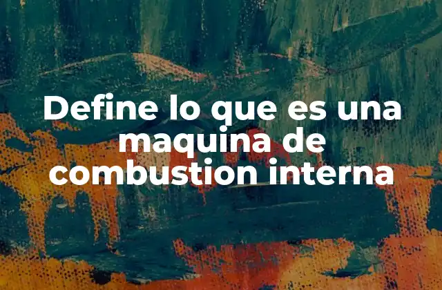 Define Lo que es una Maquina de Combustion Interna