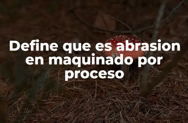 Define que es Abrasion en Maquinado por Proceso