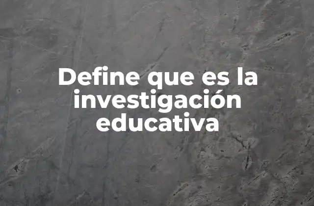 Define que es la Investigación Educativa