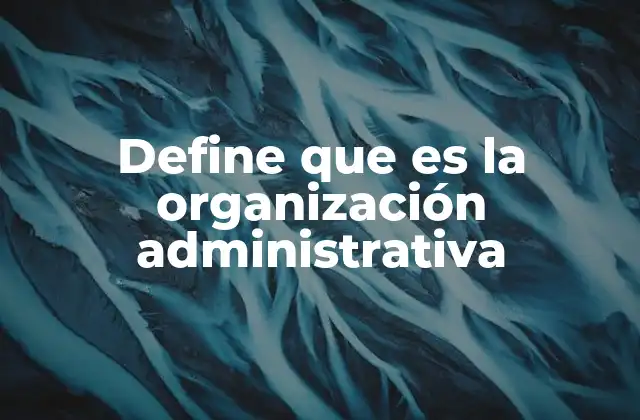 Define que es la Organización Administrativa
