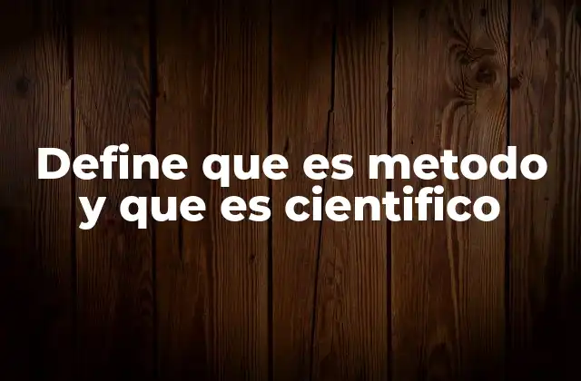Define que es Metodo y que es Cientifico
