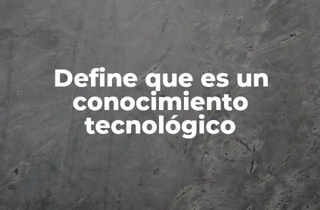 Define que es un Conocimiento Tecnológico