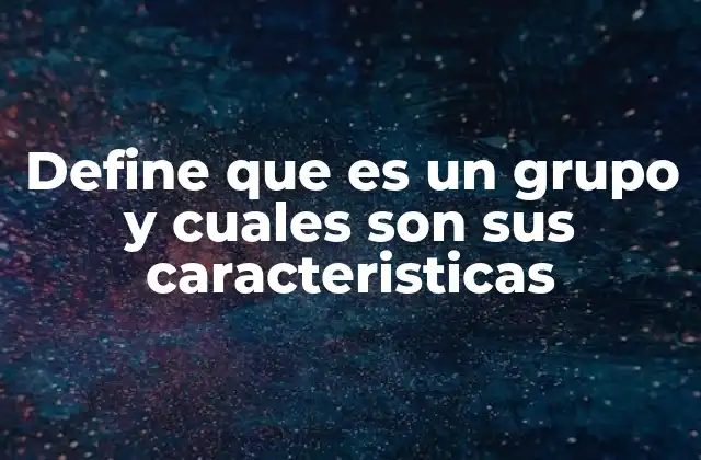 Define que es un Grupo y Cuales Son Sus Caracteristicas