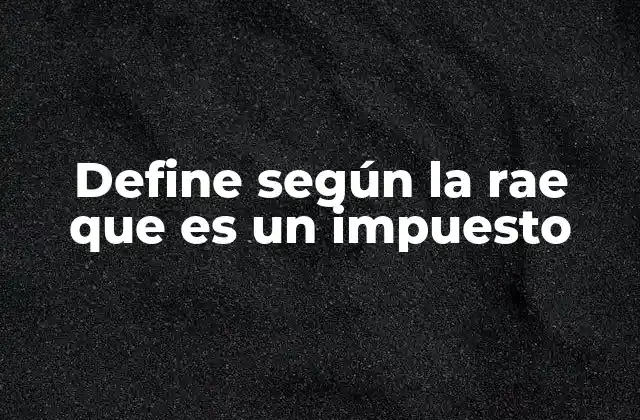 Define según la Rae que es un Impuesto