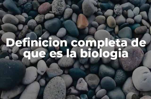 Definicion Completa de que es la Biologia
