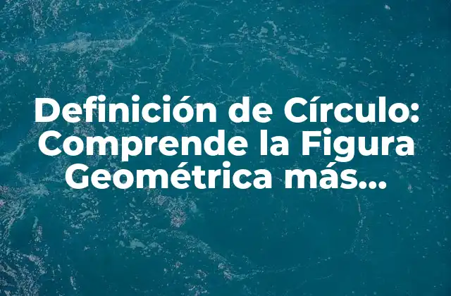 Definición de Círculo: Comprende la Figura Geométrica Más Importante